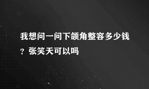 我想问一问下颌角整容多少钱？张笑天可以吗