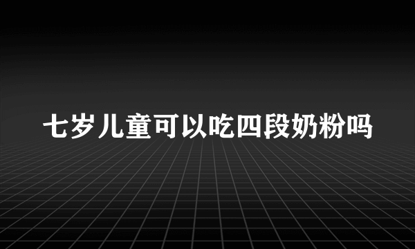 七岁儿童可以吃四段奶粉吗