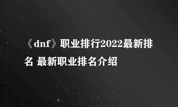 《dnf》职业排行2022最新排名 最新职业排名介绍