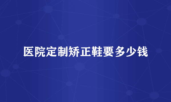 医院定制矫正鞋要多少钱