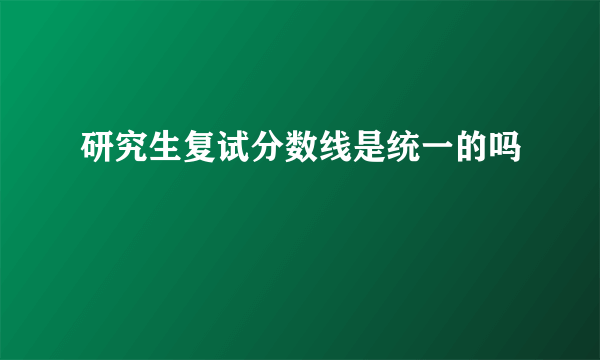 研究生复试分数线是统一的吗