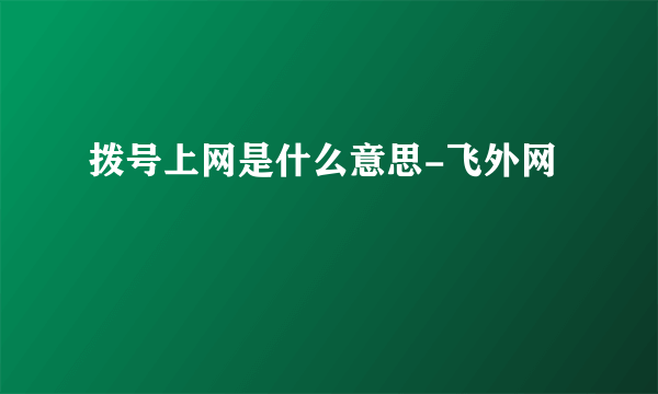 拨号上网是什么意思-飞外网