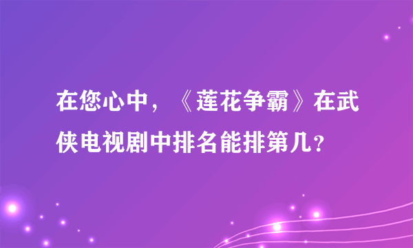 在您心中，《莲花争霸》在武侠电视剧中排名能排第几？