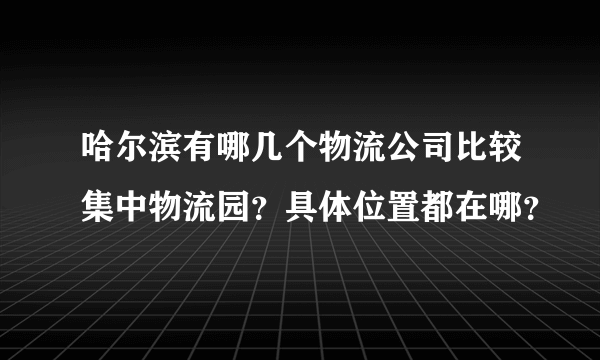 哈尔滨有哪几个物流公司比较集中物流园？具体位置都在哪？