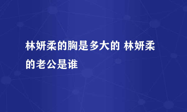 林妍柔的胸是多大的 林妍柔的老公是谁