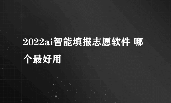 2022ai智能填报志愿软件 哪个最好用