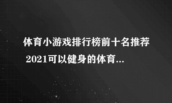 体育小游戏排行榜前十名推荐 2021可以健身的体育手游排行