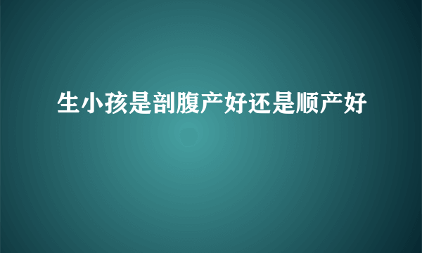 生小孩是剖腹产好还是顺产好