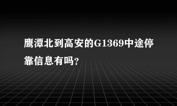 鹰潭北到高安的G1369中途停靠信息有吗？