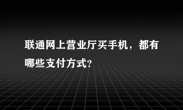 联通网上营业厅买手机，都有哪些支付方式？