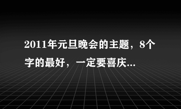 2011年元旦晚会的主题，8个字的最好，一定要喜庆、大气！