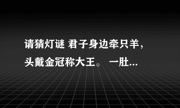 请猜灯谜 君子身边牵只羊， 头戴金冠称大王。 一肚生下龙凤胎， 人头两点四横长 打四个字。