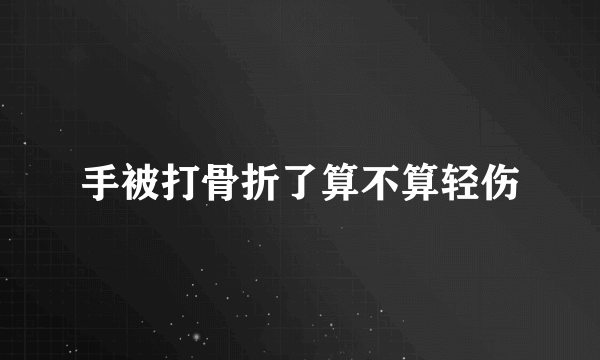 手被打骨折了算不算轻伤