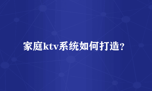 家庭ktv系统如何打造？