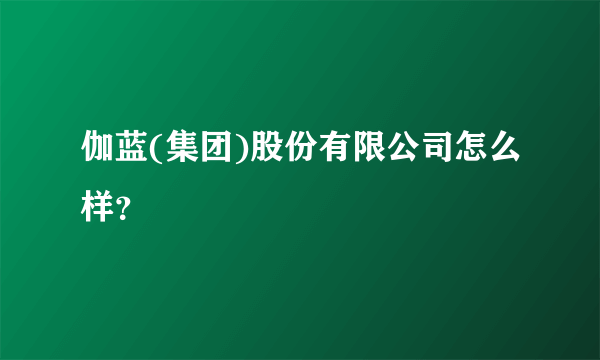 伽蓝(集团)股份有限公司怎么样？