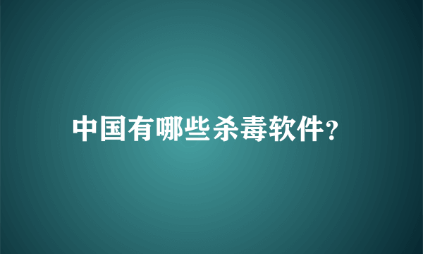 中国有哪些杀毒软件？