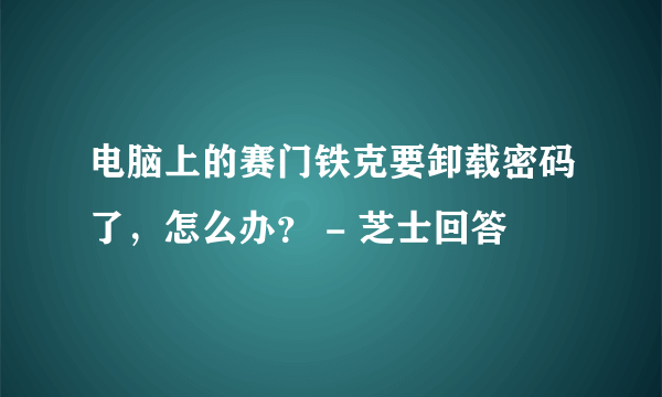 电脑上的赛门铁克要卸载密码了，怎么办？ - 芝士回答