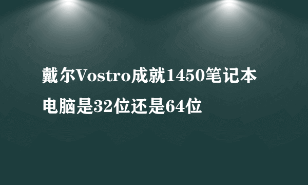 戴尔Vostro成就1450笔记本电脑是32位还是64位