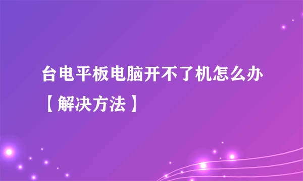 台电平板电脑开不了机怎么办【解决方法】