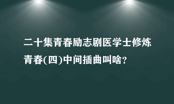 二十集青春励志剧医学士修炼青春(四)中间插曲叫啥？