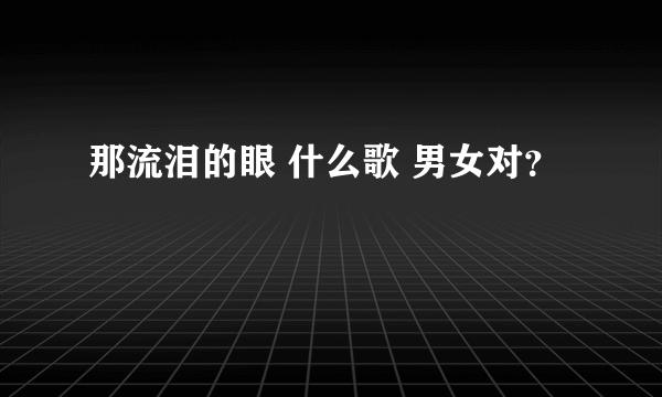 那流泪的眼 什么歌 男女对？