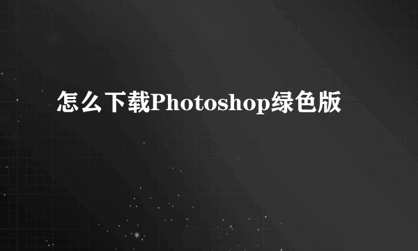 怎么下载Photoshop绿色版