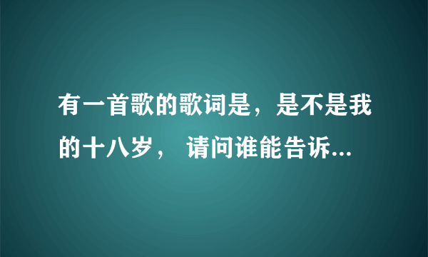 有一首歌的歌词是，是不是我的十八岁， 请问谁能告诉我是哪一首歌！