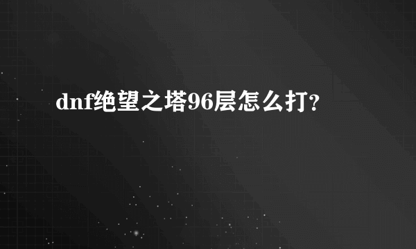 dnf绝望之塔96层怎么打？