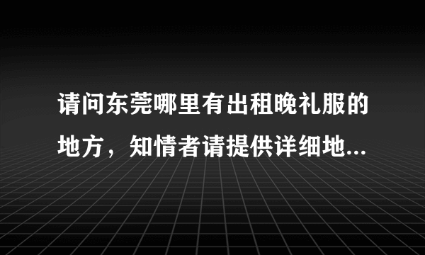 请问东莞哪里有出租晚礼服的地方，知情者请提供详细地址哦，万分感谢！