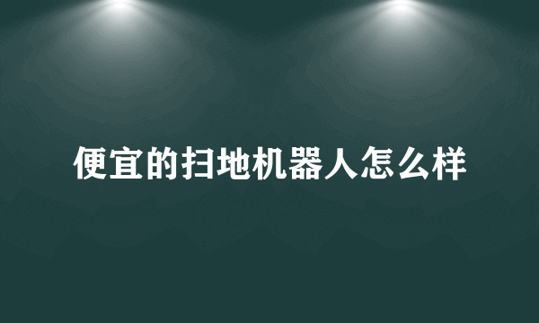 便宜的扫地机器人怎么样