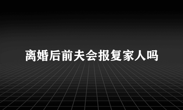 离婚后前夫会报复家人吗