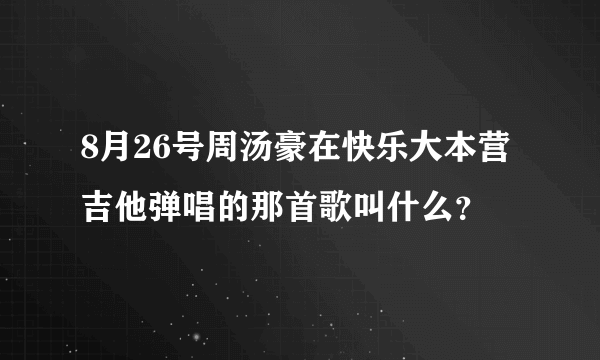 8月26号周汤豪在快乐大本营吉他弹唱的那首歌叫什么？