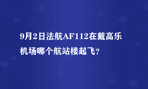 9月2日法航AF112在戴高乐机场哪个航站楼起飞？