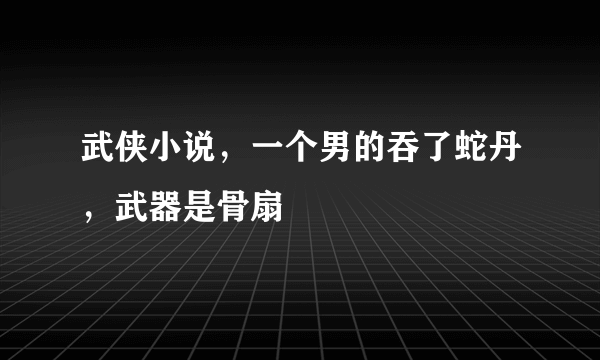 武侠小说，一个男的吞了蛇丹，武器是骨扇