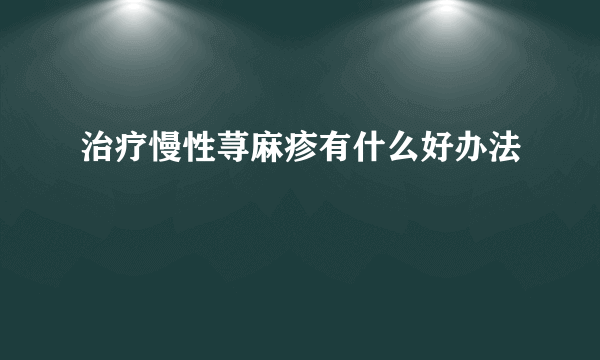 治疗慢性荨麻疹有什么好办法