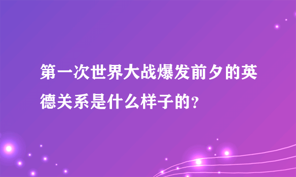 第一次世界大战爆发前夕的英德关系是什么样子的？