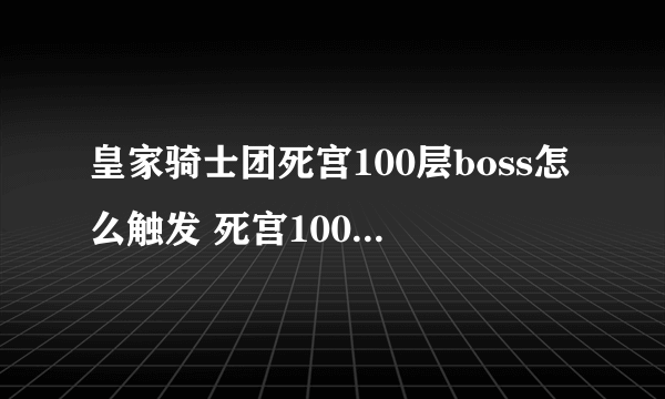 皇家骑士团死宫100层boss怎么触发 死宫100层boss触发攻略