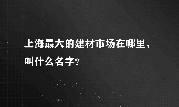 上海最大的建材市场在哪里，叫什么名字？