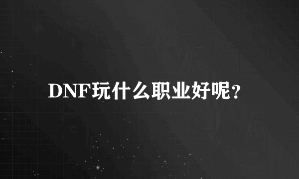 DNF玩什么职业好呢？