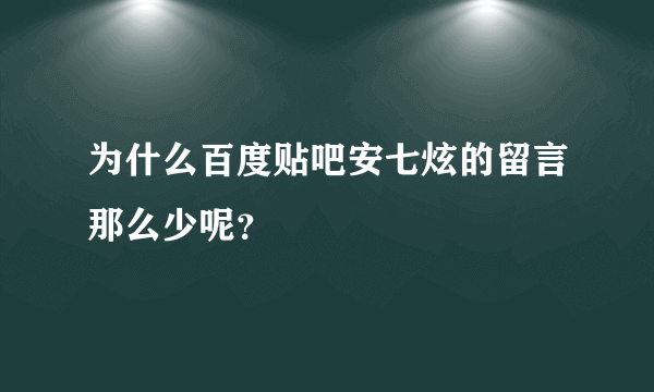 为什么百度贴吧安七炫的留言那么少呢？