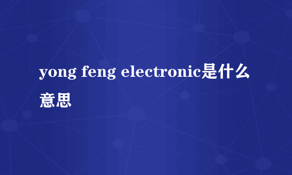 yong feng electronic是什么意思