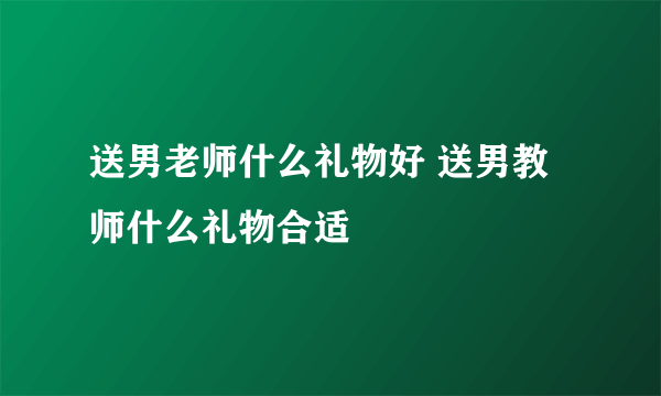 送男老师什么礼物好 送男教师什么礼物合适