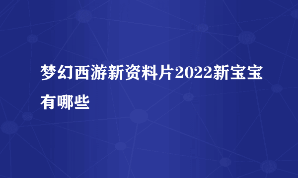 梦幻西游新资料片2022新宝宝有哪些