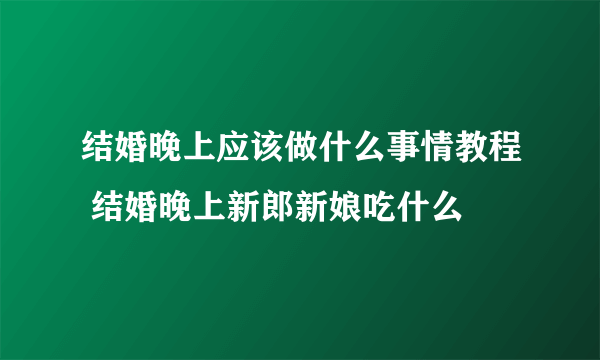 结婚晚上应该做什么事情教程 结婚晚上新郎新娘吃什么