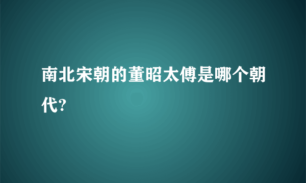 南北宋朝的董昭太傅是哪个朝代?