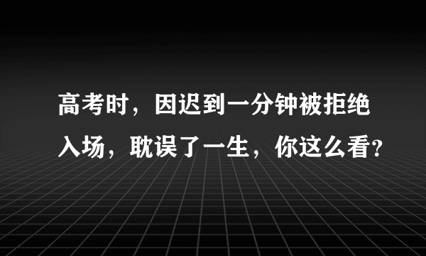 高考时，因迟到一分钟被拒绝入场，耽误了一生，你这么看？