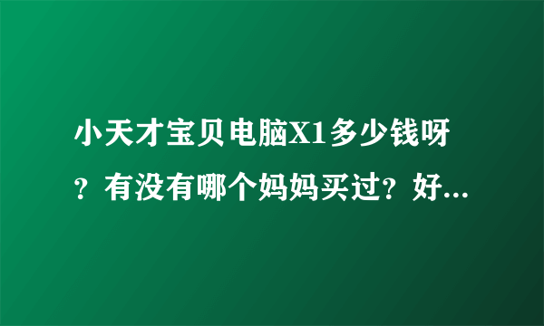 小天才宝贝电脑X1多少钱呀？有没有哪个妈妈买过？好用吗？还有那个卡片有多少张？