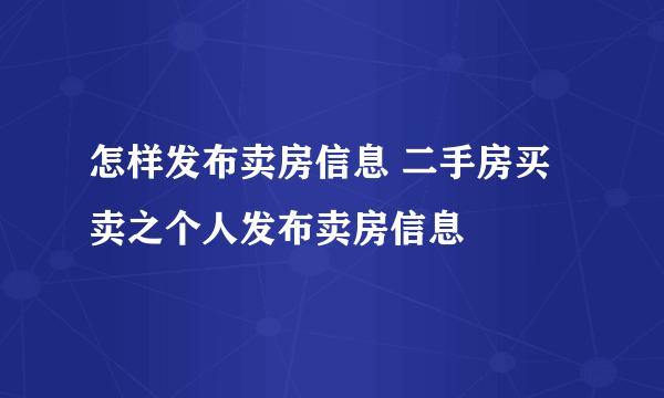 怎样发布卖房信息 二手房买卖之个人发布卖房信息