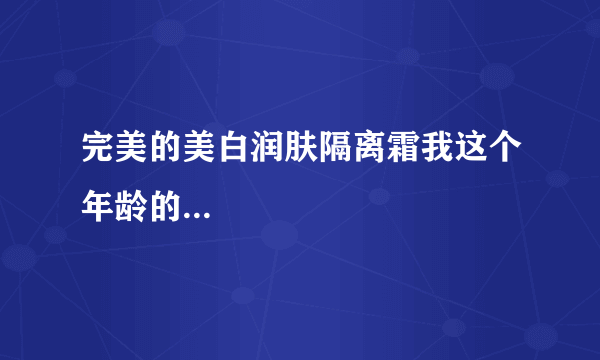 完美的美白润肤隔离霜我这个年龄的...