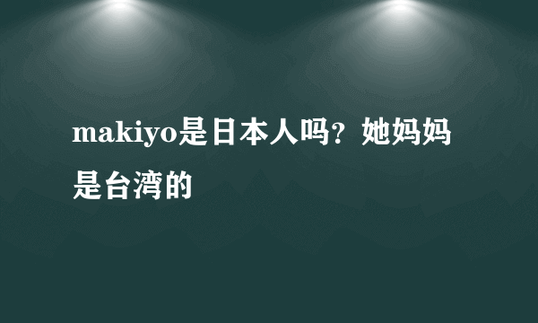 makiyo是日本人吗？她妈妈是台湾的